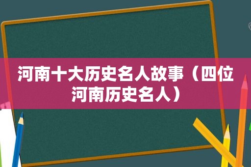 河南十大历史名人故事（四位河南历史名人）