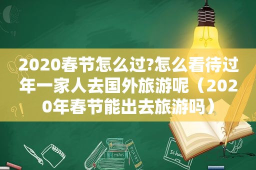 2020春节怎么过?怎么看待过年一家人去国外旅游呢（2020年春节能出去旅游吗）