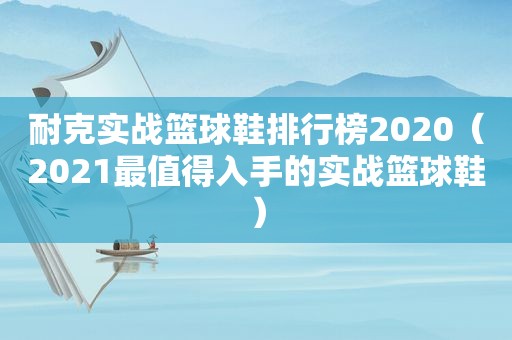 耐克实战篮球鞋排行榜2020（2021最值得入手的实战篮球鞋）