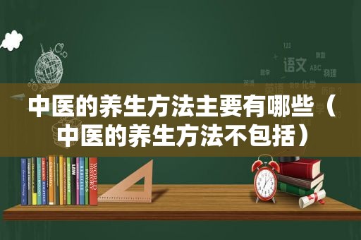 中医的养生方法主要有哪些（中医的养生方法不包括）