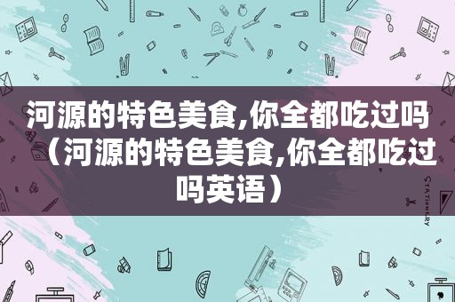 河源的特色美食,你全都吃过吗（河源的特色美食,你全都吃过吗英语）