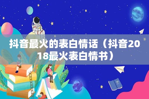 抖音最火的表白情话（抖音2018最火表白情书）