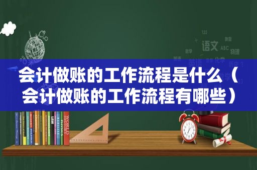 会计做账的工作流程是什么（会计做账的工作流程有哪些）