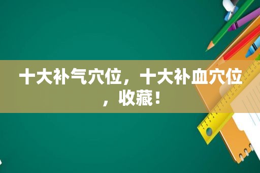 十大补气穴位，十大补血穴位，收藏！