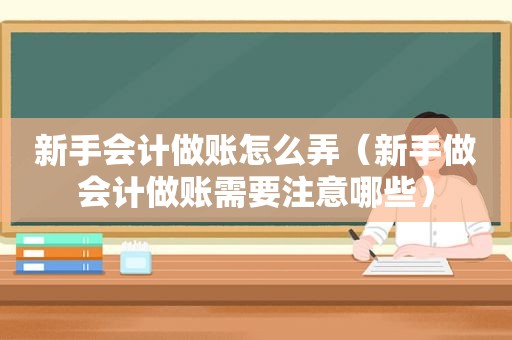 新手会计做账怎么弄（新手做会计做账需要注意哪些）