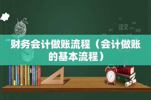 财务会计做账流程（会计做账的基本流程）