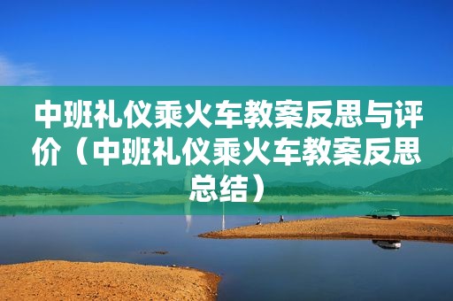 中班礼仪乘火车教案反思与评价（中班礼仪乘火车教案反思总结）