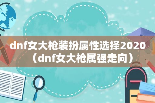 dnf女大枪装扮属性选择2020（dnf女大枪属强走向）