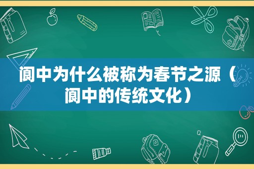 阆中为什么被称为春节之源（阆中的传统文化）