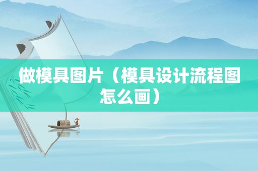 做模具图片（模具设计流程图怎么画）