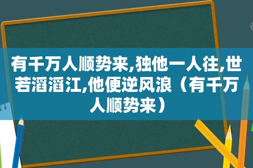 有千万人顺势来,独他一人往,世若滔滔江,他便逆风浪（有千万人顺势来）