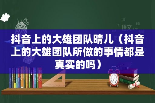 抖音上的大雄团队晴儿（抖音上的大雄团队所做的事情都是真实的吗）