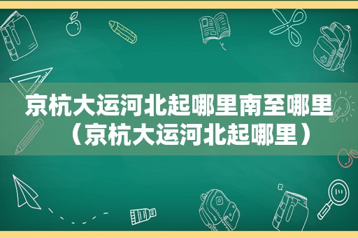 京杭大运河北起哪里南至哪里（京杭大运河北起哪里）
