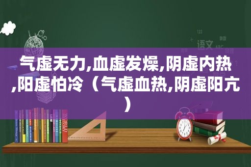 气虚无力,血虚发燥,阴虚内热,阳虚怕冷（气虚血热,阴虚阳亢）