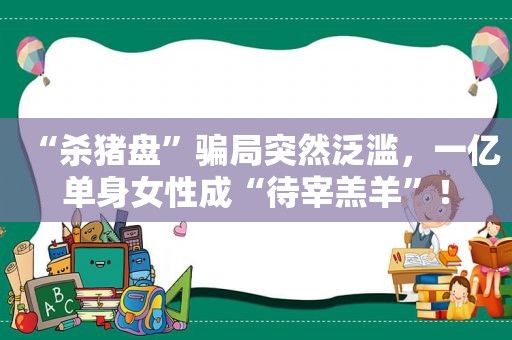 “杀猪盘”骗局突然泛滥，一亿单身女性成“待宰羔羊”！