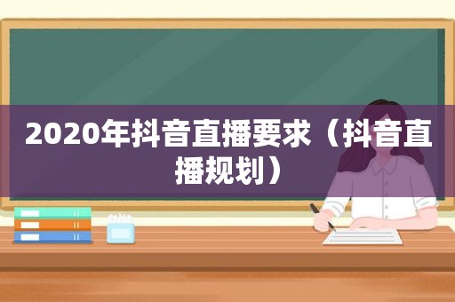 2020年抖音直播要求（抖音直播规划）