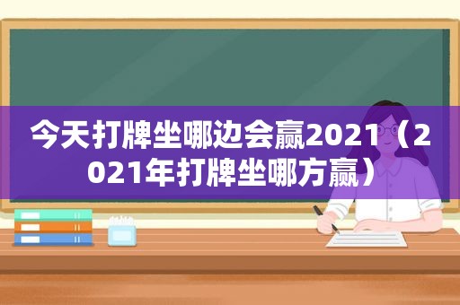 今天打牌坐哪边会赢2021（2021年打牌坐哪方赢）