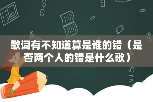 歌词有不知道算是谁的错（是否两个人的错是什么歌）