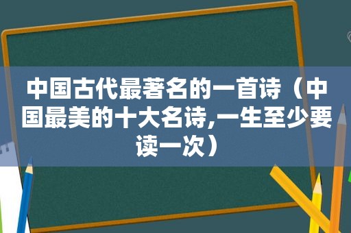 中国古代最著名的一首诗（中国最美的十大名诗,一生至少要读一次）