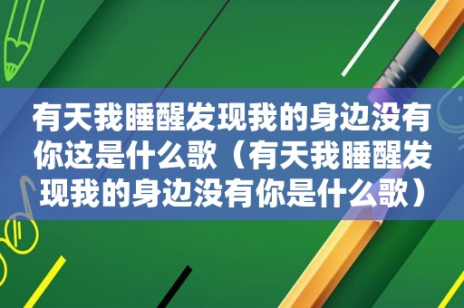 有天我睡醒发现我的身边没有你这是什么歌（有天我睡醒发现我的身边没有你是什么歌）