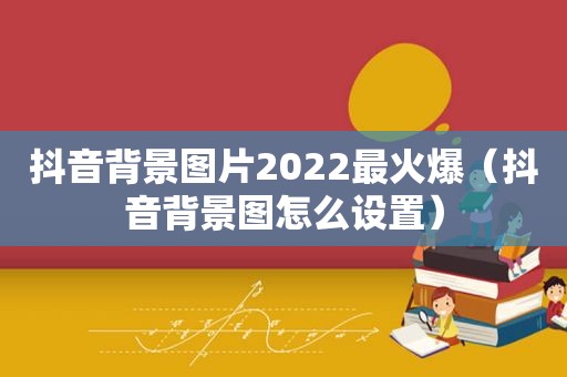 抖音背景图片2022最火爆（抖音背景图怎么设置）