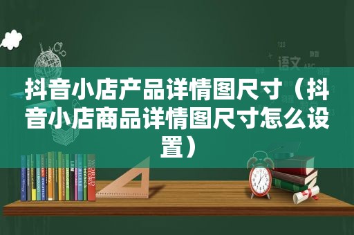 抖音小店产品详情图尺寸（抖音小店商品详情图尺寸怎么设置）