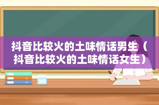 抖音比较火的土味情话男生（抖音比较火的土味情话女生）