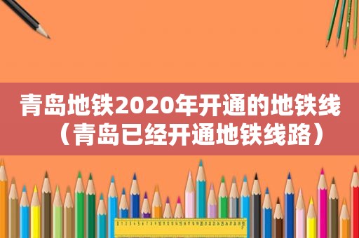 青岛地铁2020年开通的地铁线（青岛已经开通地铁线路）