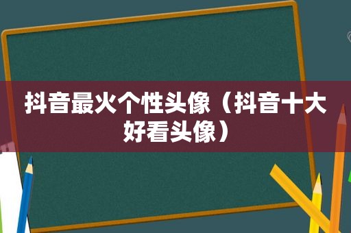 抖音最火个性头像（抖音十大好看头像）