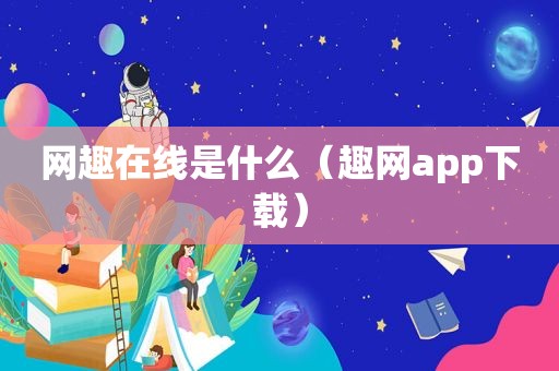 网趣在线是什么（趣网app下载）