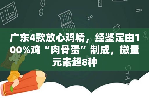 广东4款放心鸡精，经鉴定由100%鸡“肉骨蛋”制成，微量元素超8种