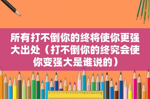 所有打不倒你的终将使你更强大出处（打不倒你的终究会使你变强大是谁说的）