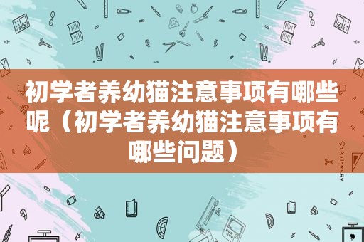 初学者养幼猫注意事项有哪些呢（初学者养幼猫注意事项有哪些问题）