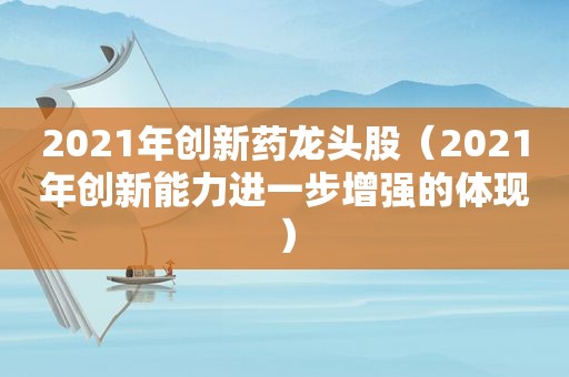 2021年创新药龙头股（2021年创新能力进一步增强的体现）