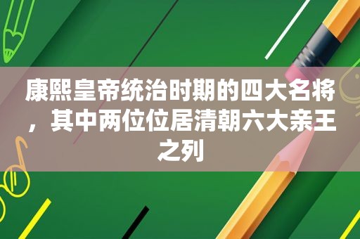 康熙皇帝统治时期的四大名将，其中两位位居清朝六大亲王之列