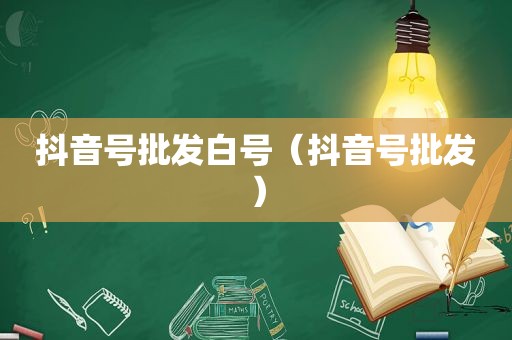 抖音号批发白号（抖音号批发）