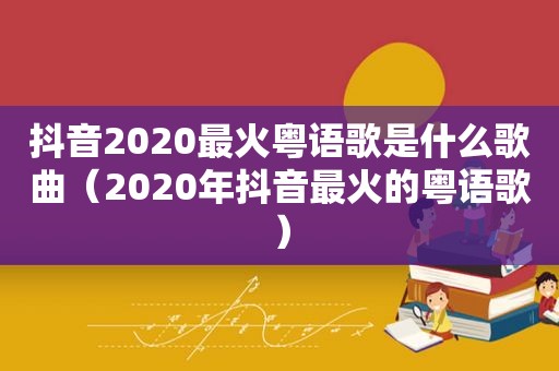 抖音2020最火粤语歌是什么歌曲（2020年抖音最火的粤语歌）