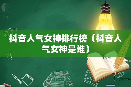 抖音人气女神排行榜（抖音人气女神是谁）