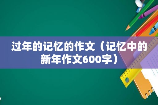 过年的记忆的作文（记忆中的新年作文600字）