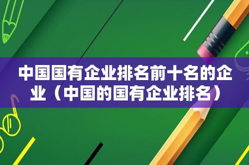 中国国有企业排名前十名的企业（中国的国有企业排名）