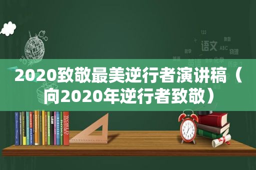 2020致敬最美逆行者演讲稿（向2020年逆行者致敬）