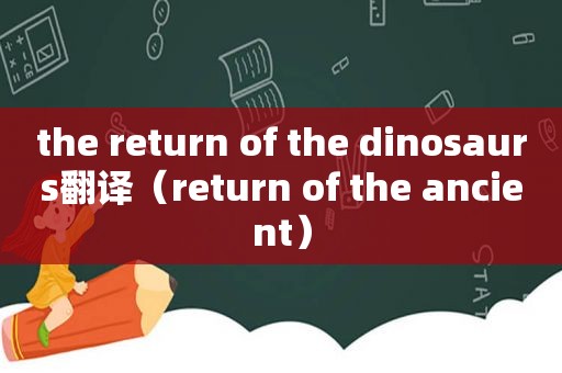 the return of the dinosaurs翻译（return of the ancient）