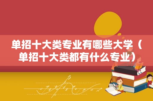 单招十大类专业有哪些大学（单招十大类都有什么专业）