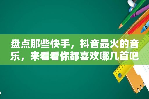 盘点那些快手，抖音最火的音乐，来看看你都喜欢哪几首吧