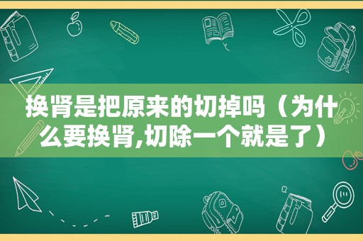 换肾是把原来的切掉吗（为什么要换肾,切除一个就是了）