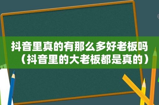 抖音里真的有那么多好老板吗（抖音里的大老板都是真的）