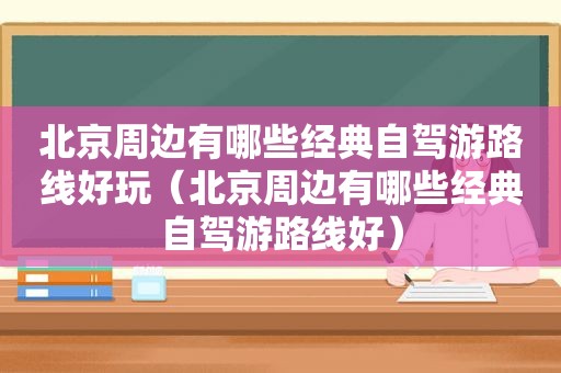 北京周边有哪些经典自驾游路线好玩（北京周边有哪些经典自驾游路线好）