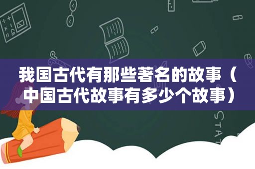 我国古代有那些著名的故事（中国古代故事有多少个故事）