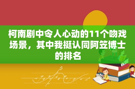 柯南剧中令人心动的11个吻戏场景，其中我挺认同阿笠博士的排名