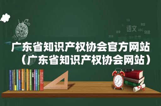 广东省知识产权协会官方网站（广东省知识产权协会网站）